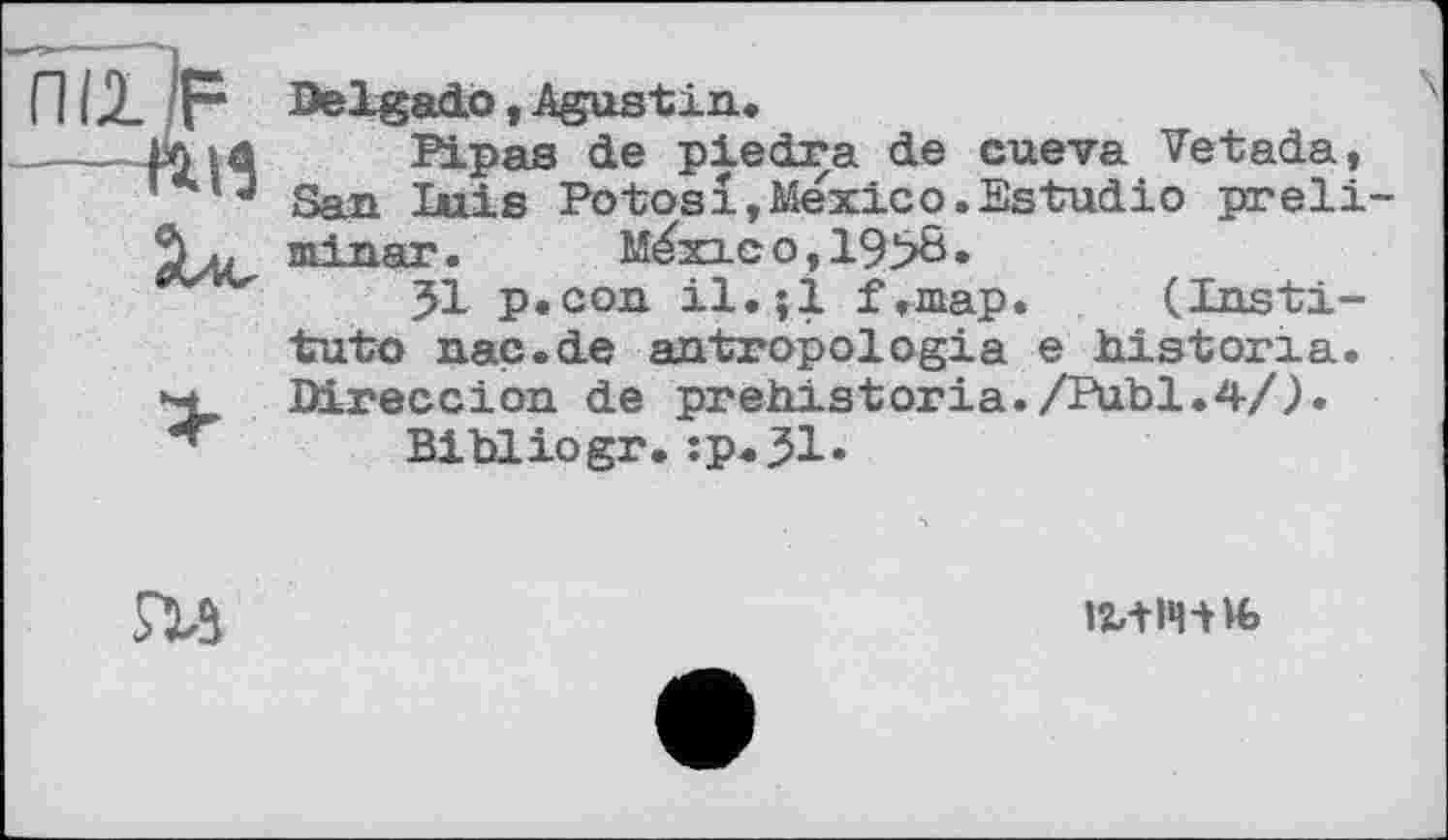 ﻿П12. F Delgado, Agustin.
____Pipas de pledra de cueva Vetada, San Luis Potosi »Mexico. Estudio preli minar.	M^xic о, 19>6 •
JI p.con il.;l f.map. (Institute nac.de antropologia e historia. Direccion de prehistoria./Publ.4/).
Bibliogr.:p.^l.

іг+іч-нь